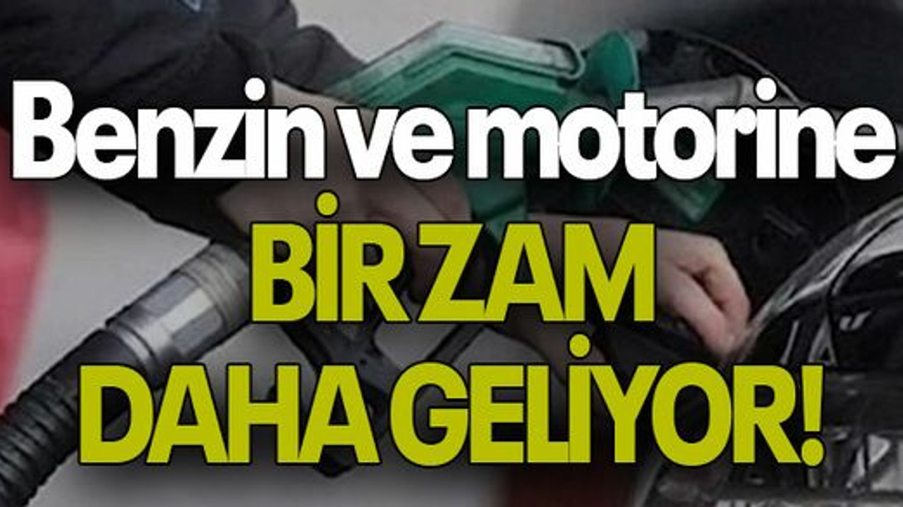 Benzin ve motorine BİR ZAM DAHA GELİYOR!